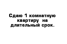 Сдаю 1 комнатную квартиру  на длительный срок.